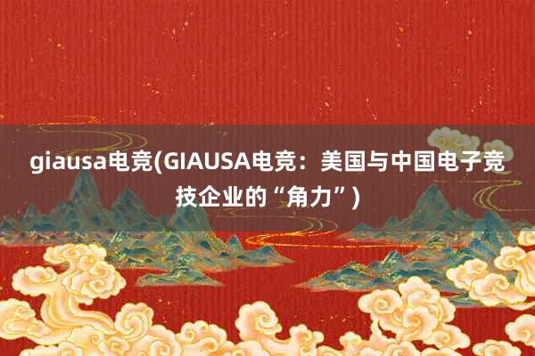 giausa电竞(GIAUSA电竞：美国与中国电子竞技企业的“角力”)