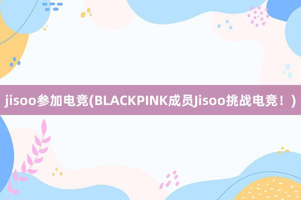 jisoo参加电竞(BLACKPINK成员Jisoo挑战电竞！)