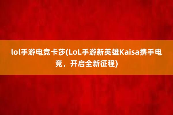 lol手游电竞卡莎(LoL手游新英雄Kaisa携手电竞，开启全新征程)