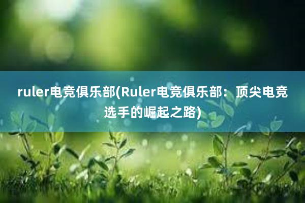 ruler电竞俱乐部(Ruler电竞俱乐部：顶尖电竞选手的崛起之路)