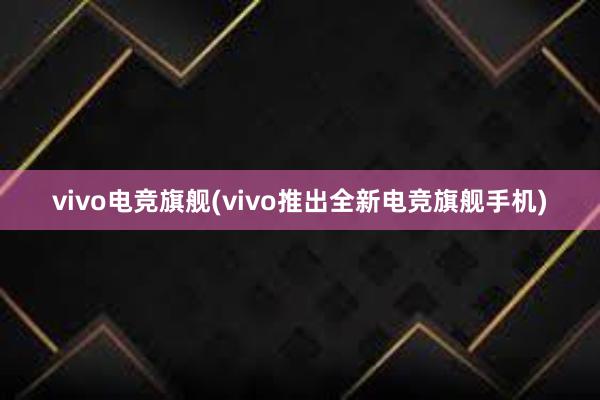 vivo电竞旗舰(vivo推出全新电竞旗舰手机)