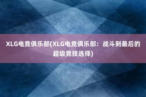 XLG电竞俱乐部(XLG电竞俱乐部：战斗到最后的超级竞技选择)