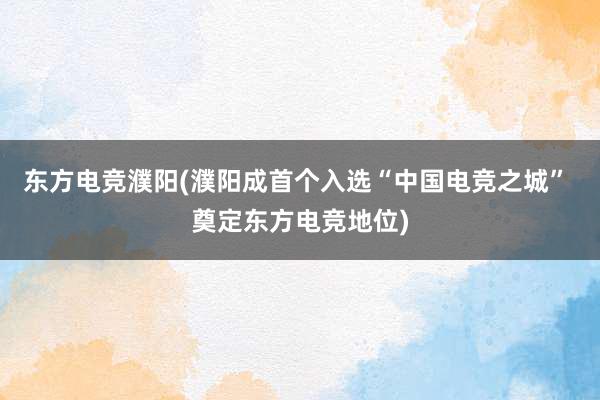 东方电竞濮阳(濮阳成首个入选“中国电竞之城” 奠定东方电竞地位)