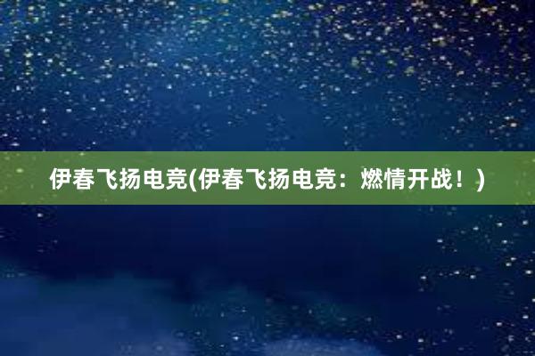 伊春飞扬电竞(伊春飞扬电竞：燃情开战！)