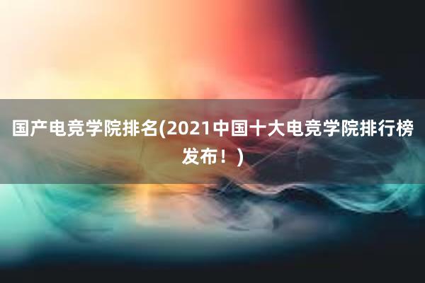 国产电竞学院排名(2021中国十大电竞学院排行榜发布！)