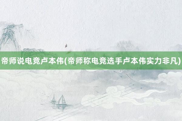 帝师说电竞卢本伟(帝师称电竞选手卢本伟实力非凡)