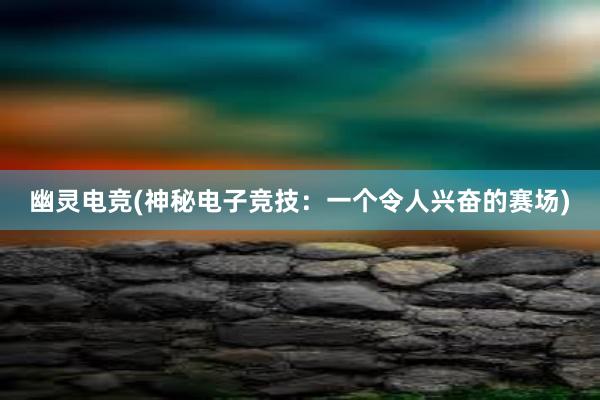 幽灵电竞(神秘电子竞技：一个令人兴奋的赛场)