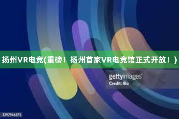 扬州VR电竞(重磅！扬州首家VR电竞馆正式开放！)