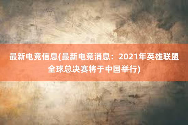 最新电竞信息(最新电竞消息：2021年英雄联盟全球总决赛将于中国举行)