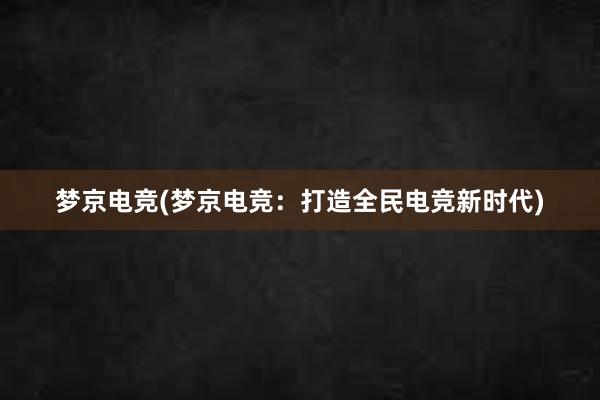 梦京电竞(梦京电竞：打造全民电竞新时代)