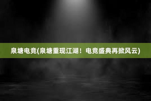 泉塘电竞(泉塘重现江湖！电竞盛典再掀风云)