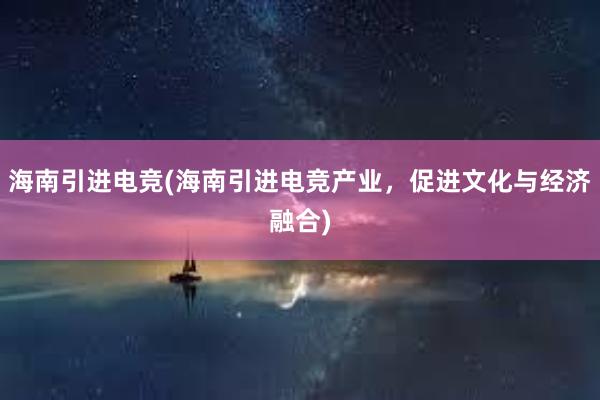 海南引进电竞(海南引进电竞产业，促进文化与经济融合)