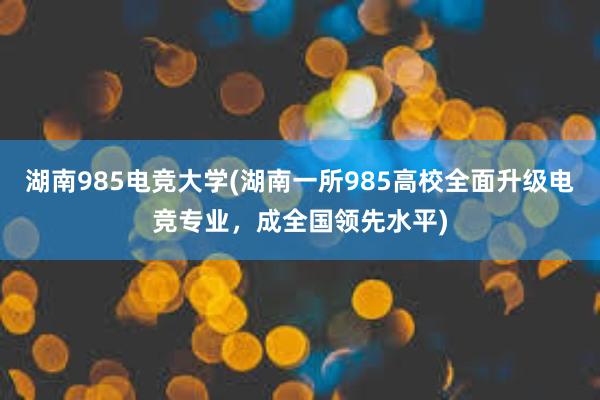 湖南985电竞大学(湖南一所985高校全面升级电竞专业，成全国领先水平)