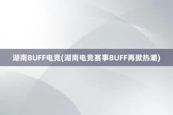 湖南BUFF电竞(湖南电竞赛事BUFF再掀热潮)