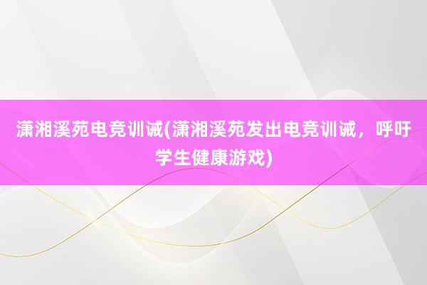 潇湘溪苑电竞训诫(潇湘溪苑发出电竞训诫，呼吁学生健康游戏)