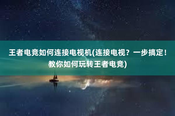 王者电竞如何连接电视机(连接电视？一步搞定！教你如何玩转王者电竞)