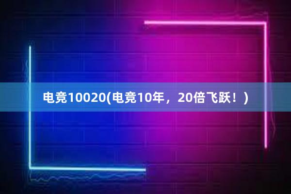 电竞10020(电竞10年，20倍飞跃！)