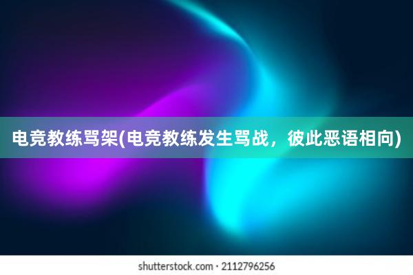 电竞教练骂架(电竞教练发生骂战，彼此恶语相向)