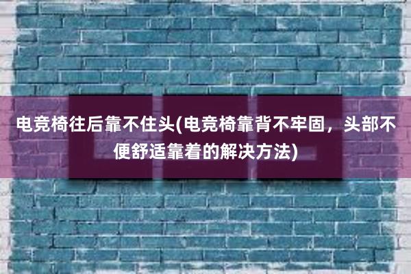 电竞椅往后靠不住头(电竞椅靠背不牢固，头部不便舒适靠着的解决方法)