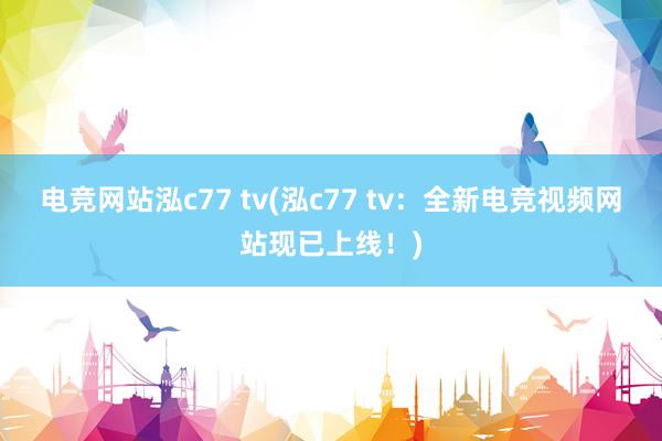 电竞网站泓c77 tv(泓c77 tv：全新电竞视频网站现已上线！)