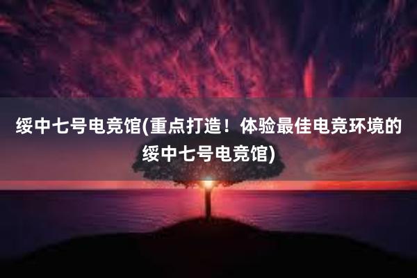 绥中七号电竞馆(重点打造！体验最佳电竞环境的绥中七号电竞馆)