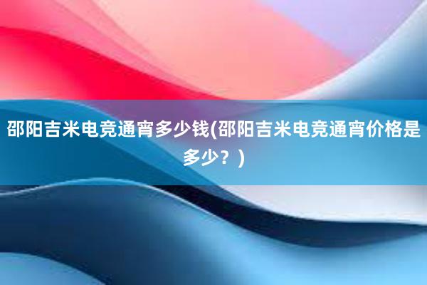 邵阳吉米电竞通宵多少钱(邵阳吉米电竞通宵价格是多少？)