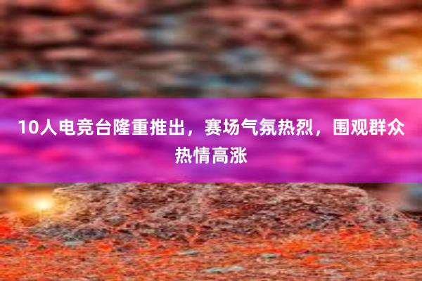 10人电竞台隆重推出，赛场气氛热烈，围观群众热情高涨