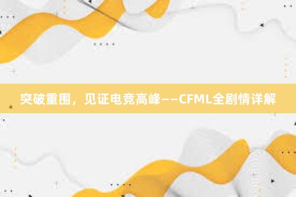 突破重围，见证电竞高峰——CFML全剧情详解