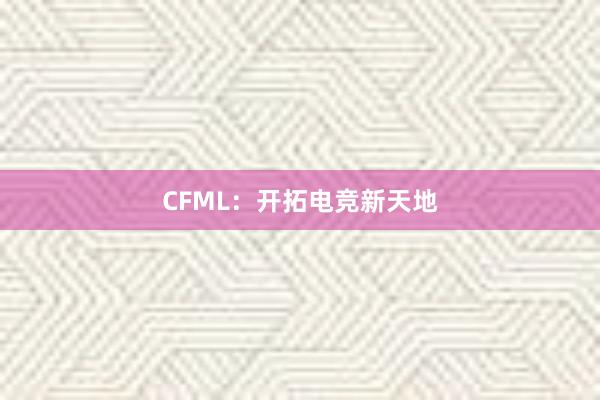 CFML：开拓电竞新天地