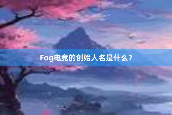 Fog电竞的创始人名是什么？