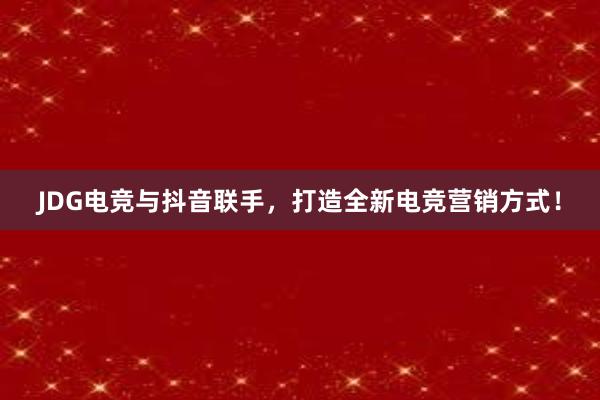 JDG电竞与抖音联手，打造全新电竞营销方式！