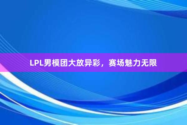 LPL男模团大放异彩，赛场魅力无限