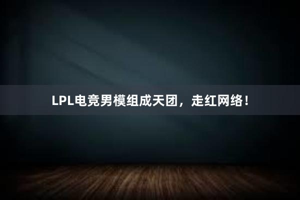 LPL电竞男模组成天团，走红网络！