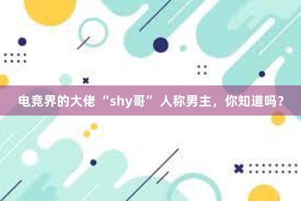 电竞界的大佬 “shy哥” 人称男主，你知道吗？