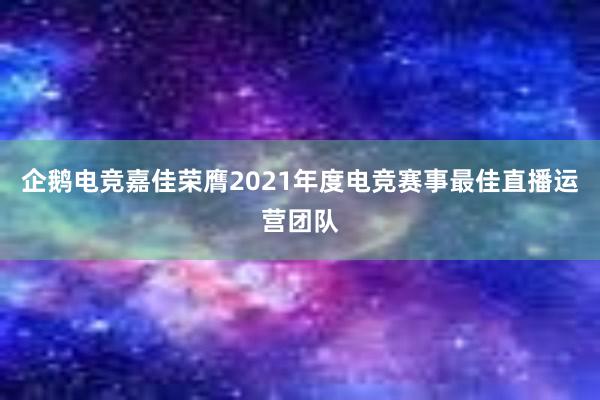企鹅电竞嘉佳荣膺2021年度电竞赛事最佳直播运营团队