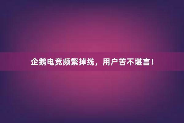 企鹅电竞频繁掉线，用户苦不堪言！