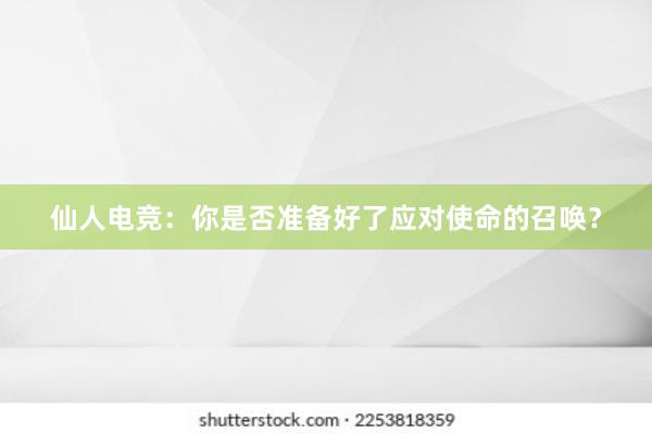 仙人电竞：你是否准备好了应对使命的召唤？