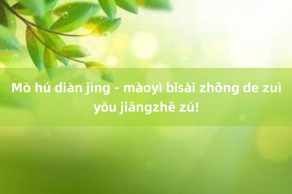 Mò hú diàn jìng - màoyì bǐsài zhōng de zuìyǒu jiǎngzhě zú!