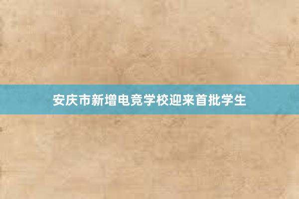 安庆市新增电竞学校迎来首批学生