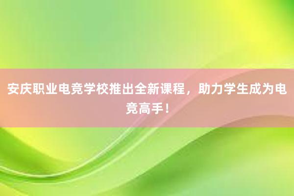 安庆职业电竞学校推出全新课程，助力学生成为电竞高手！