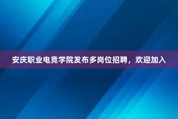 安庆职业电竞学院发布多岗位招聘，欢迎加入