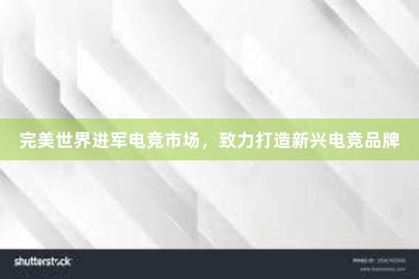 完美世界进军电竞市场，致力打造新兴电竞品牌