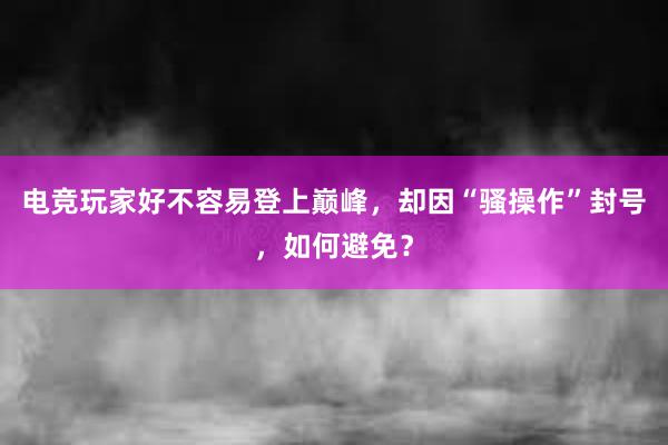 电竞玩家好不容易登上巅峰，却因“骚操作”封号，如何避免？