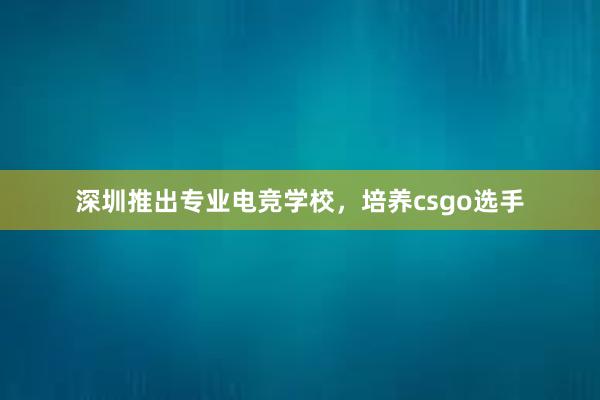 深圳推出专业电竞学校，培养csgo选手