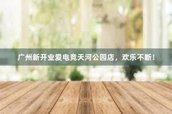 广州新开业爱电竞天河公园店，欢乐不断！