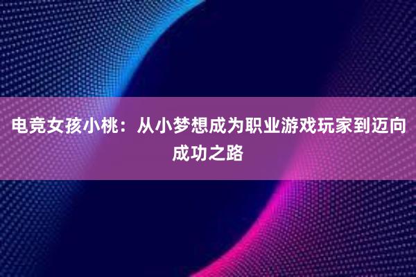 电竞女孩小桃：从小梦想成为职业游戏玩家到迈向成功之路