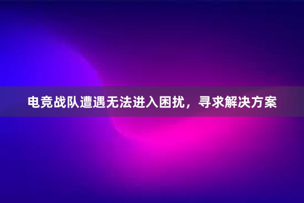 电竞战队遭遇无法进入困扰，寻求解决方案