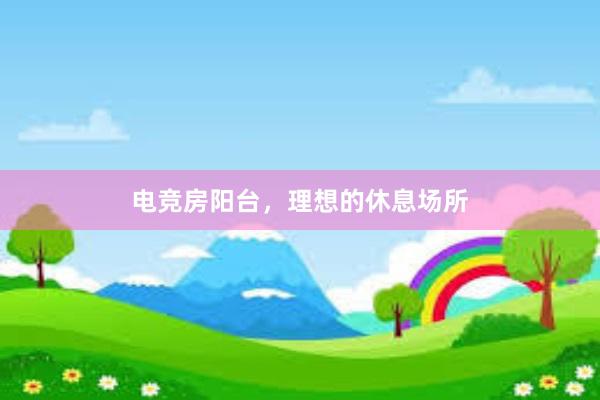 电竞房阳台，理想的休息场所