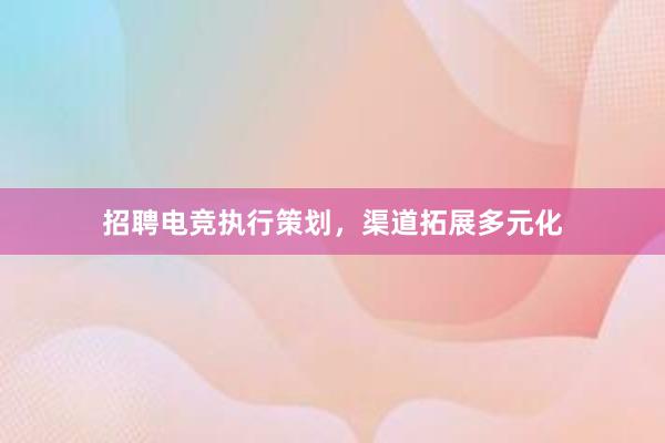 招聘电竞执行策划，渠道拓展多元化