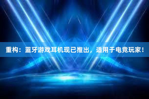 重构：蓝牙游戏耳机现已推出，适用于电竞玩家！